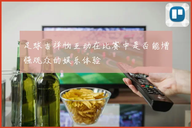 足球吉祥物互动在比赛中是否能增强观众的娱乐体验