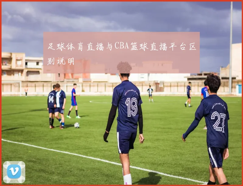 足球体育直播与CBA篮球直播平台区别说明