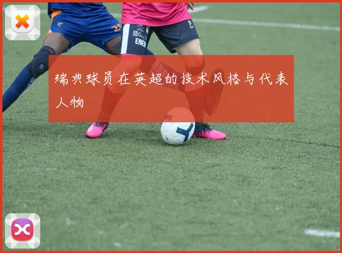 瑞典球员在英超的技术风格与代表人物