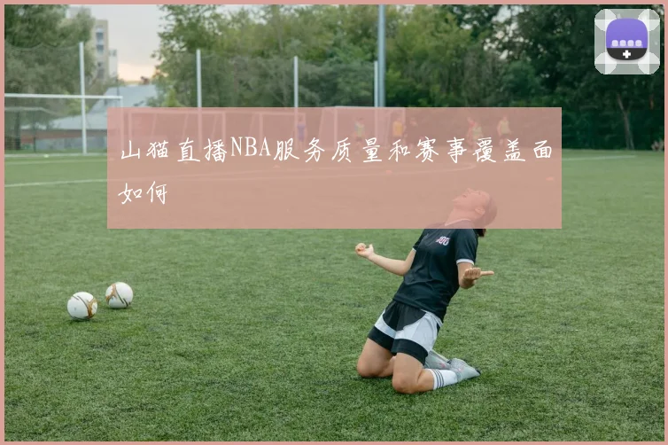 山猫直播NBA服务质量和赛事覆盖面如何