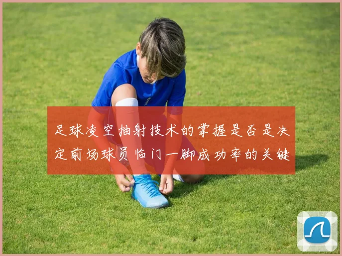 足球凌空抽射技术的掌握是否是决定前场球员临门一脚成功率的关键