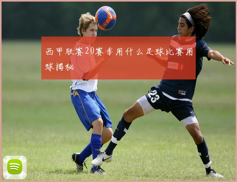 西甲联赛20赛季用什么足球比赛用球揭秘
