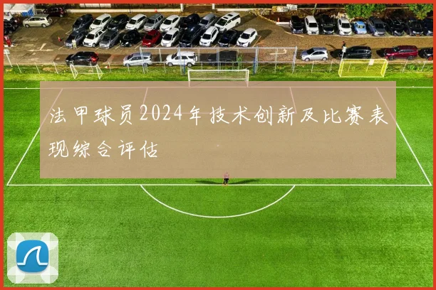 法甲球员2024年技术创新及比赛表现综合评估