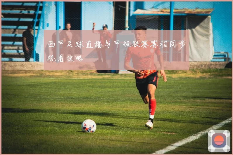 西甲足球直播与甲级联赛赛程同步观看攻略