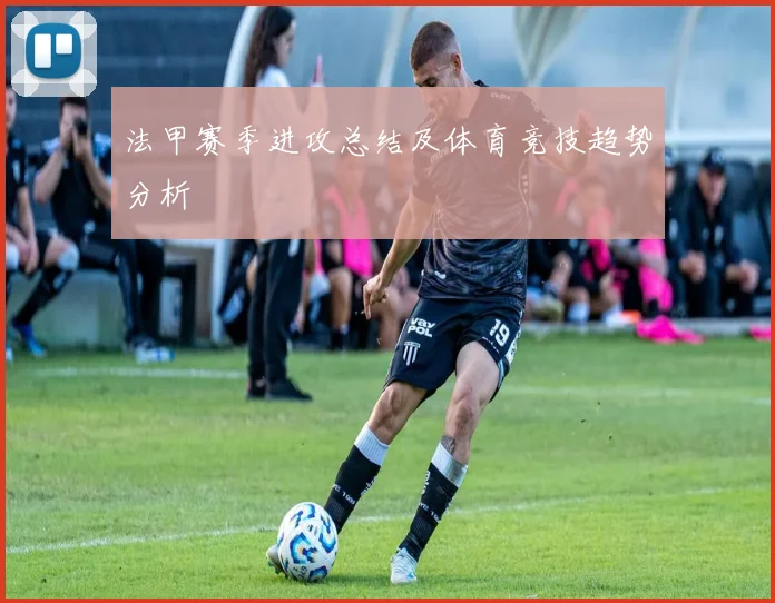 法甲赛季进攻总结及体育竞技趋势分析