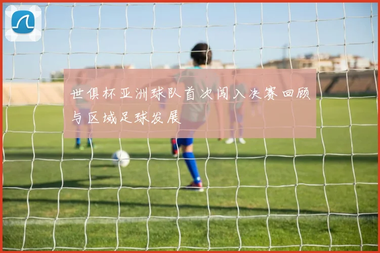 世俱杯亚洲球队首次闯入决赛回顾与区域足球发展
