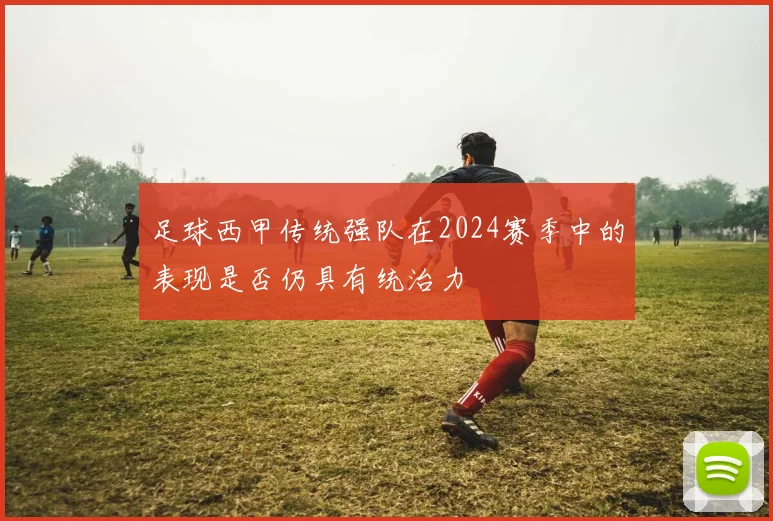 足球西甲传统强队在2024赛季中的表现是否仍具有统治力
