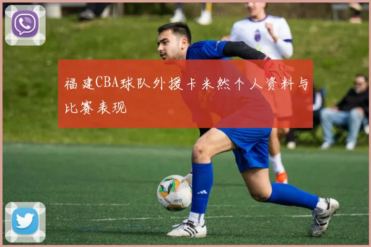 福建CBA球队外援卡米然个人资料与比赛表现