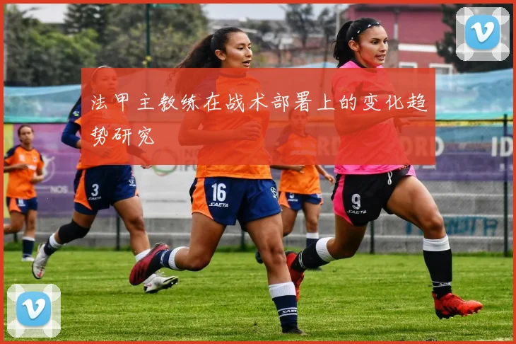 法甲主教练在战术部署上的变化趋势研究
