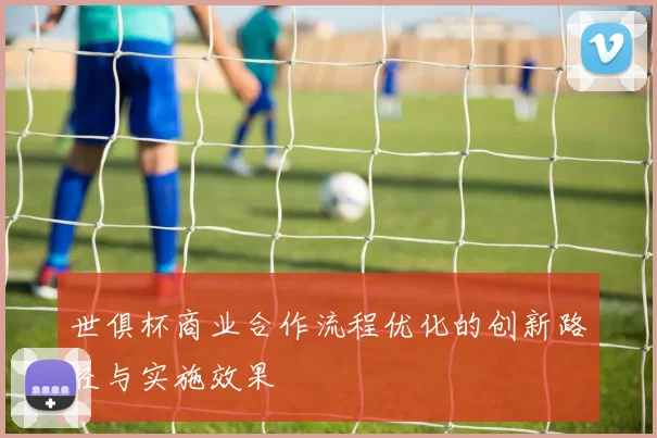 世俱杯商业合作流程优化的创新路径与实施效果