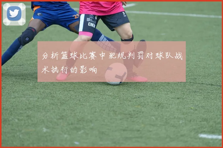 分析篮球比赛中犯规判罚对球队战术执行的影响