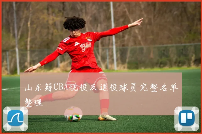 山东籍CBA现役及退役球员完整名单整理